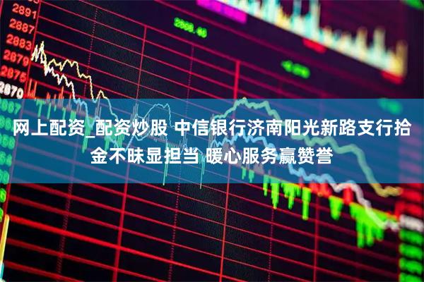 網上配資_配資炒股 中信銀行濟南陽光新路支行拾金不昧顯擔當 暖心服務贏贊譽